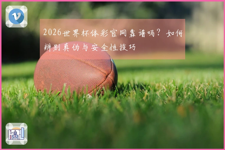 2026世界杯体彩官网靠谱吗？如何辨别真伪与安全性技巧