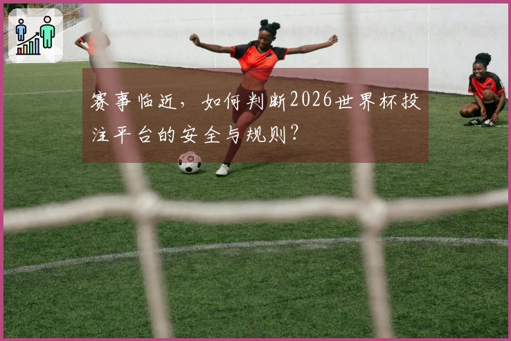 赛事临近，如何判断2026世界杯投注平台的安全与规则？