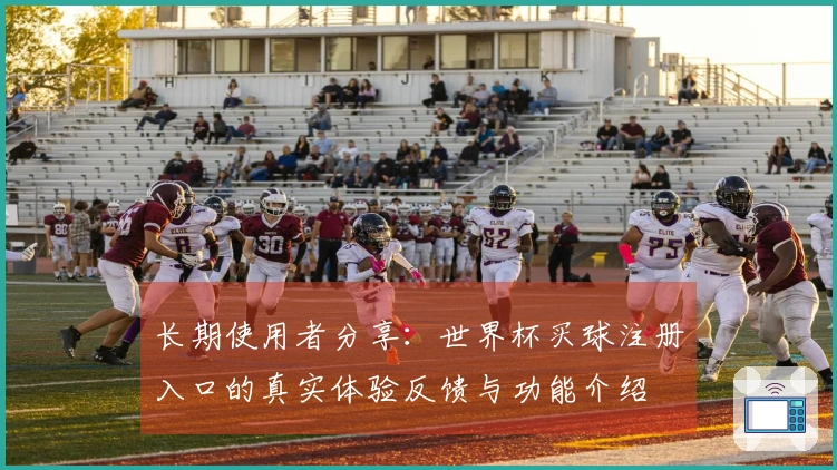 长期使用者分享：世界杯买球注册入口的真实体验反馈与功能介绍