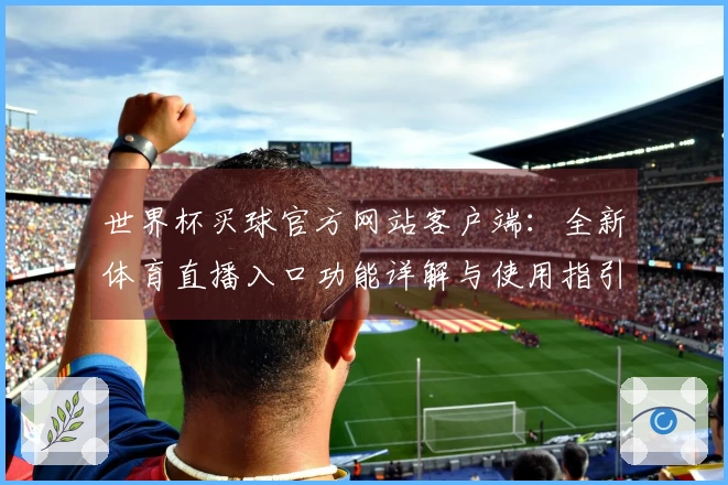 世界杯买球官方网站客户端：全新体育直播入口功能详解与使用指引