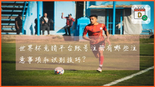 世界杯竞猜平台账号注册有哪些注意事项和识别技巧？