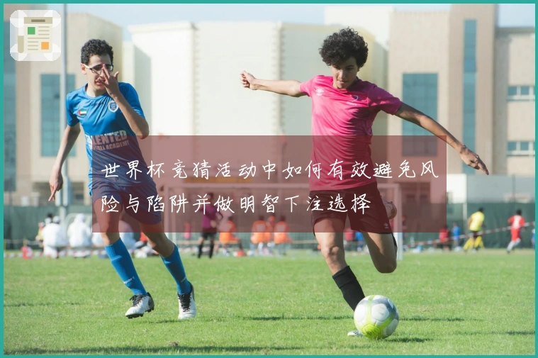 世界杯竞猜活动中如何有效避免风险与陷阱并做明智下注选择