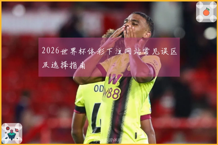 2026世界杯体彩下注网站常见误区及选择指南