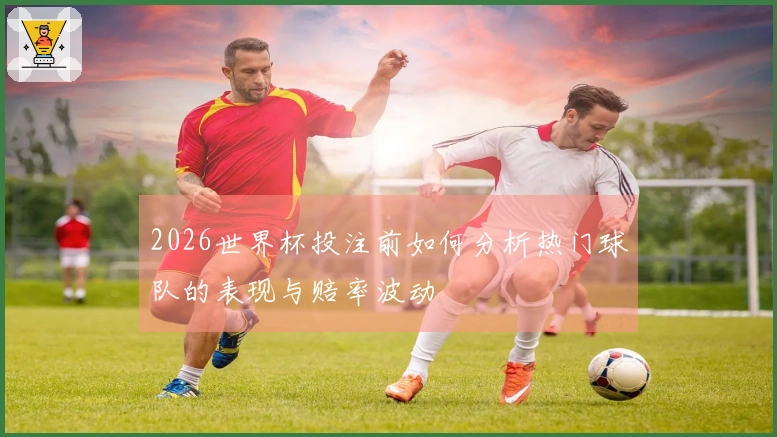 2026世界杯投注前如何分析热门球队的表现与赔率波动