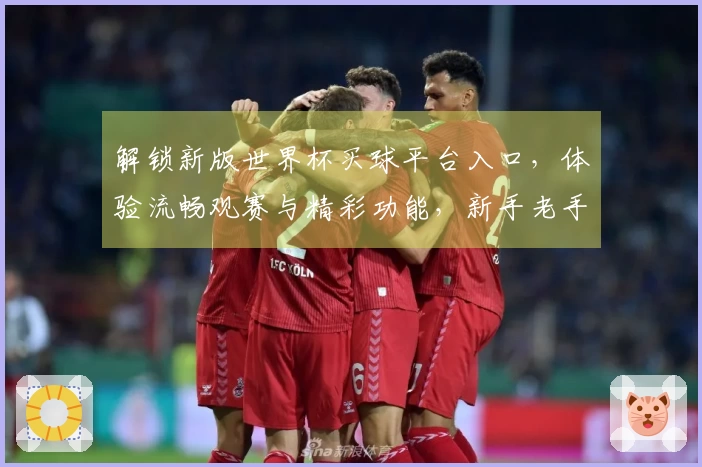 解锁新版世界杯买球平台入口,体验流畅观赛与精彩功能,新手老手都爱用