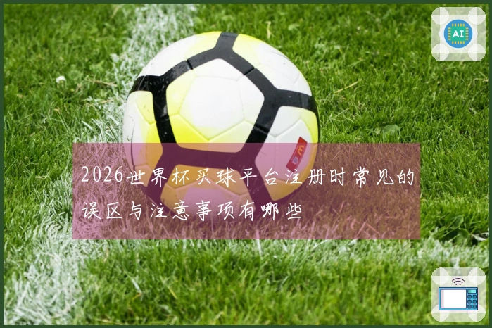 2026世界杯买球平台注册时常见的误区与注意事项有哪些