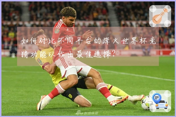 如何对比不同平台的烽火世界杯竞猜功能以作出最佳选择？