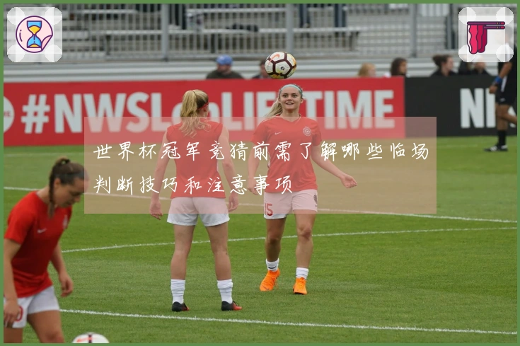 世界杯冠军竞猜前需了解哪些临场判断技巧和注意事项