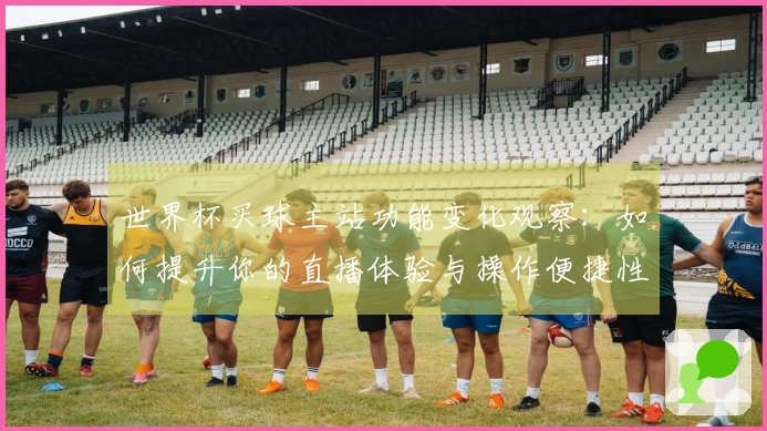 世界杯买球主站功能变化观察：如何提升你的直播体验与操作便捷性