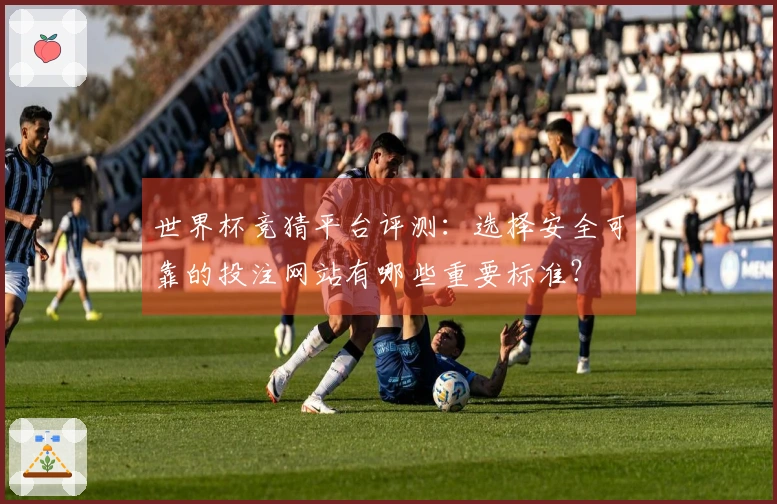 世界杯竞猜平台评测：选择安全可靠的投注网站有哪些重要标准？