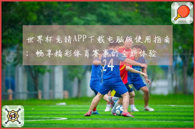 世界杯竞猜APP下载电脑版使用指南：畅享精彩体育赛事的全新体验