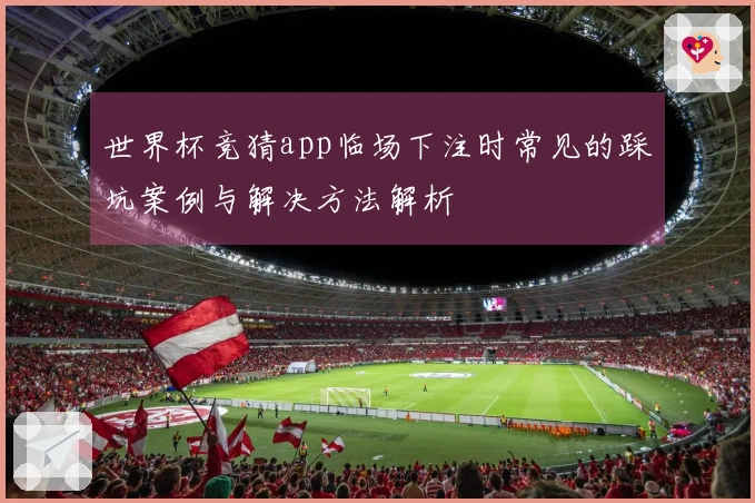 世界杯竞猜app临场下注时常见的踩坑案例与解决方法解析
