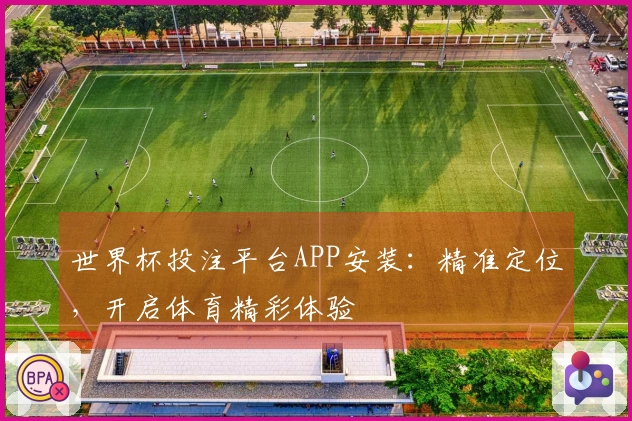 世界杯投注平台APP安装：精准定位，开启体育精彩体验