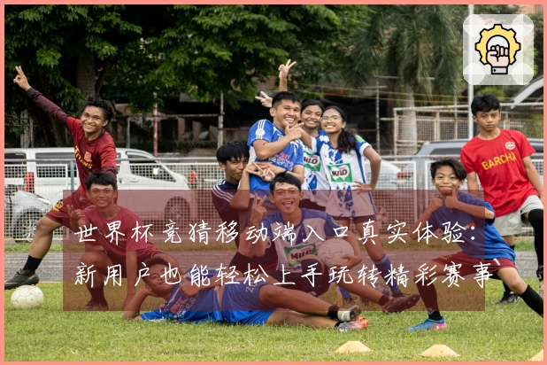 世界杯竞猜移动端入口真实体验:新用户也能轻松上手玩转精彩赛事