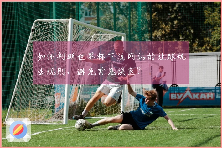 如何判断世界杯下注网站的让球玩法规则,避免常见误区?