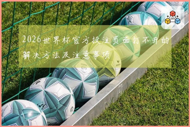 2026世界杯官方投注页面打不开的解决方法及注意事项