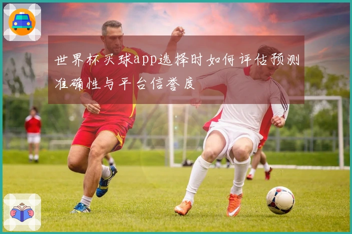 世界杯买球app选择时如何评估预测准确性与平台信誉度