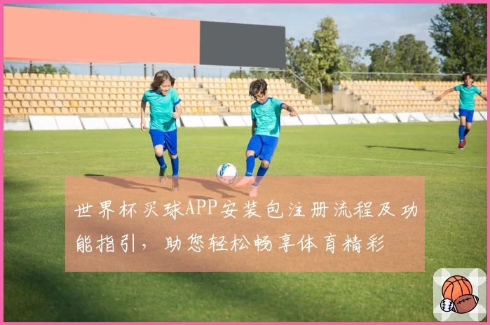 世界杯买球APP安装包注册流程及功能指引,助您轻松畅享体育精彩