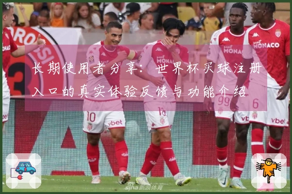 长期使用者分享：世界杯买球注册入口的真实体验反馈与功能介绍