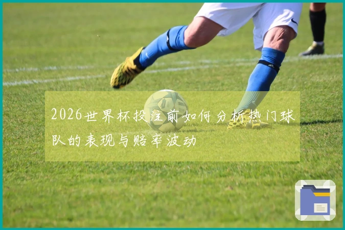 2026世界杯投注前如何分析热门球队的表现与赔率波动