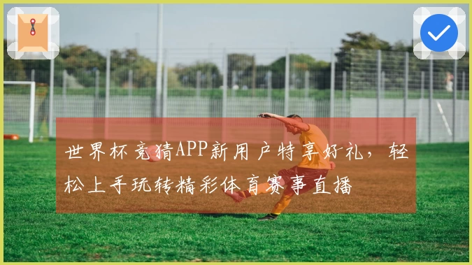 世界杯竞猜APP新用户特享好礼，轻松上手玩转精彩体育赛事直播