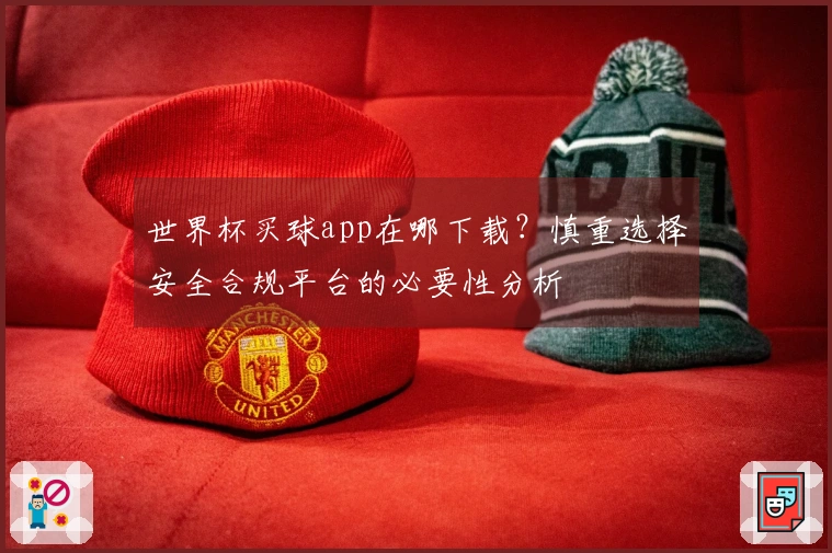 世界杯买球app在哪下载？慎重选择安全合规平台的必要性分析