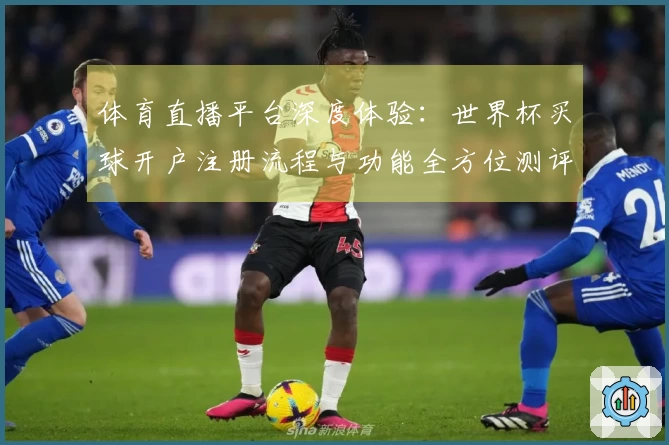 体育直播平台深度体验：世界杯买球开户注册流程与功能全方位测评