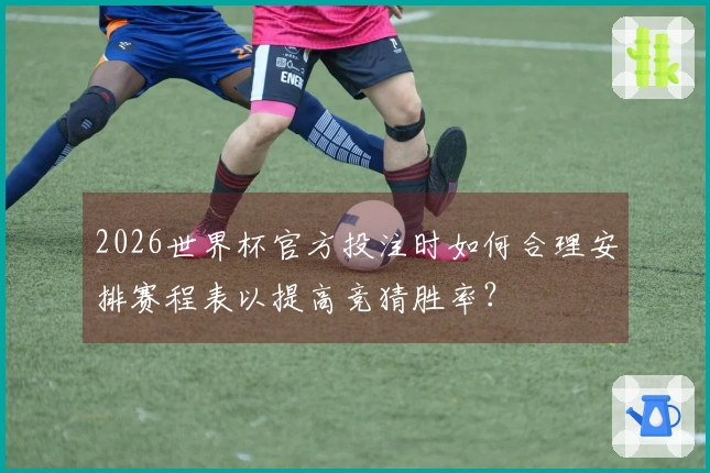 2026世界杯官方投注时如何合理安排赛程表以提高竞猜胜率?