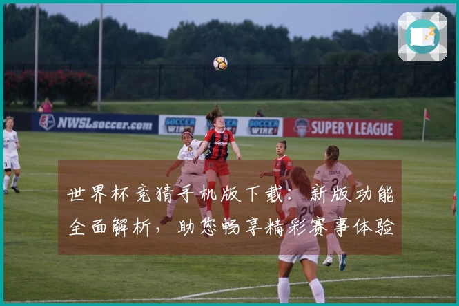 世界杯竞猜手机版下载：新版功能全面解析，助您畅享精彩赛事体验