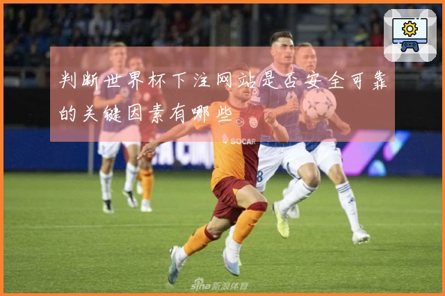 判断世界杯下注网站是否安全可靠的关键因素有哪些