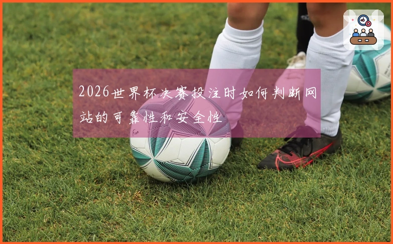 2026世界杯决赛投注时如何判断网站的可靠性和安全性