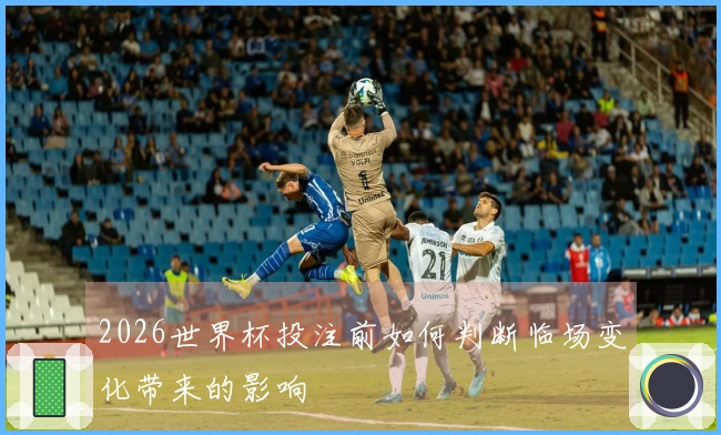 2026世界杯投注前如何判断临场变化带来的影响