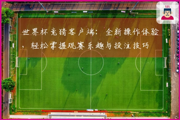 世界杯竞猜客户端：全新操作体验，轻松掌握观赛乐趣与投注技巧