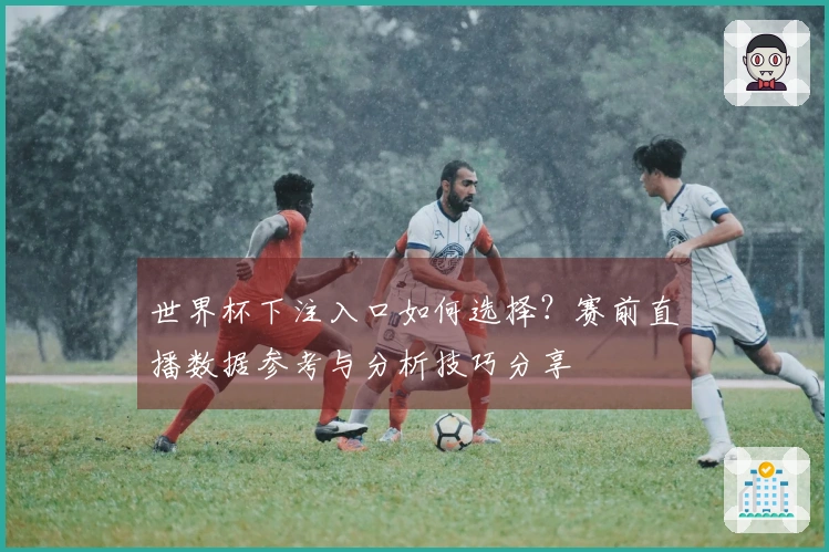 世界杯下注入口如何选择？赛前直播数据参考与分析技巧分享