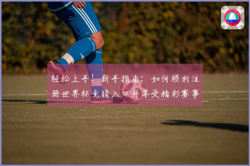 轻松上手！新手指南：如何顺利注册世界杯竞猜入口并享受精彩赛事体验