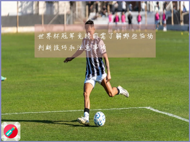 世界杯冠军竞猜前需了解哪些临场判断技巧和注意事项