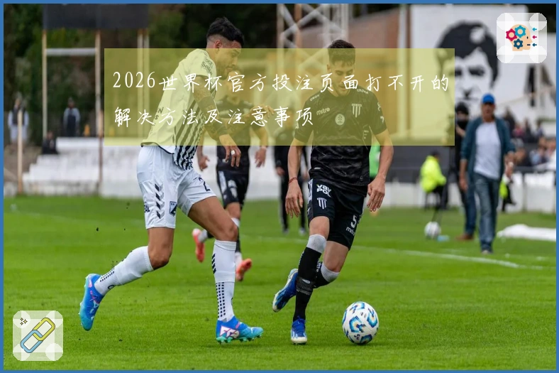 2026世界杯官方投注页面打不开的解决方法及注意事项