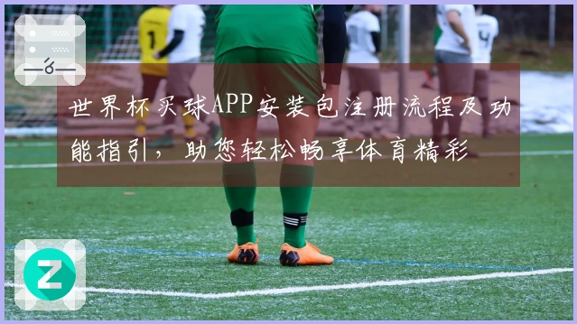 世界杯买球APP安装包注册流程及功能指引，助您轻松畅享体育精彩