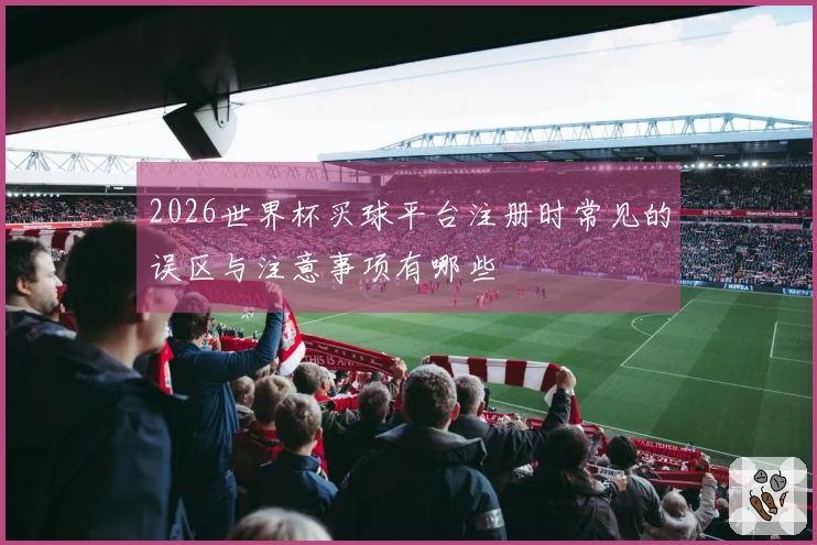 2026世界杯买球平台注册时常见的误区与注意事项有哪些