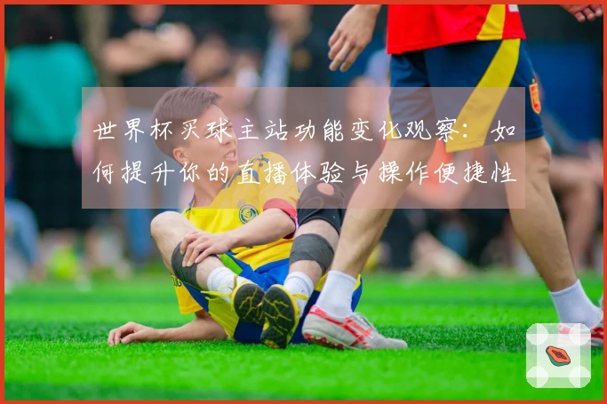 世界杯买球主站功能变化观察：如何提升你的直播体验与操作便捷性