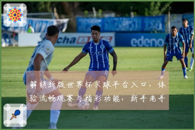 解锁新版世界杯买球平台入口，体验流畅观赛与精彩功能，新手老手都爱用