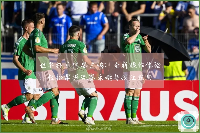 世界杯竞猜客户端:全新操作体验,轻松掌握观赛乐趣与投注技巧