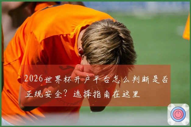 2026世界杯开户平台怎么判断是否正规安全?选择指南在这里