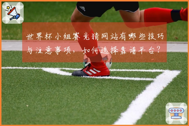 世界杯小组赛竞猜网站有哪些技巧与注意事项，如何选择靠谱平台？