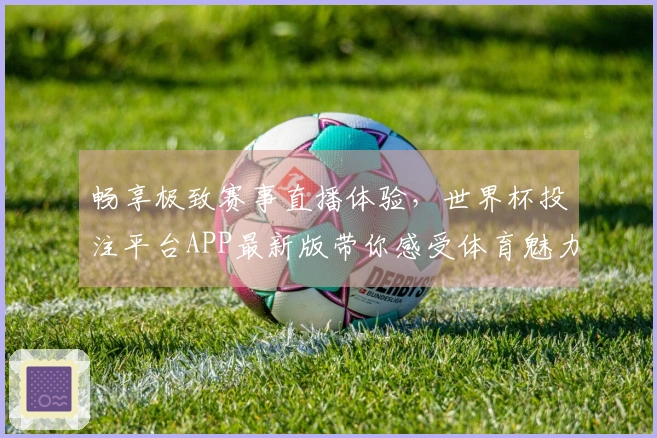 畅享极致赛事直播体验，世界杯投注平台APP最新版带你感受体育魅力