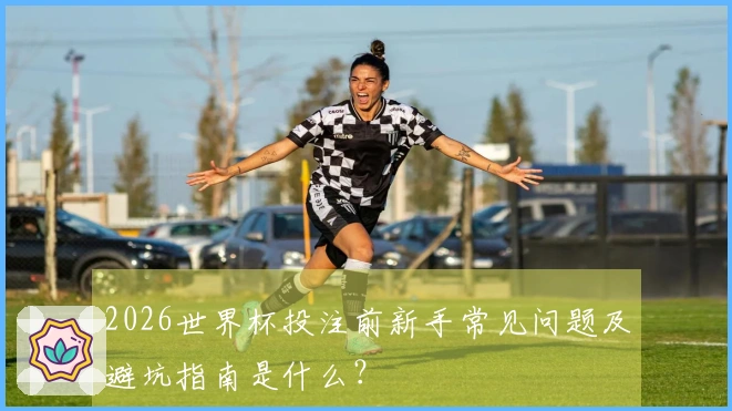 2026世界杯投注前新手常见问题及避坑指南是什么？