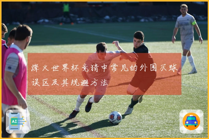 烽火世界杯竞猜中常见的外围买球误区及其规避方法