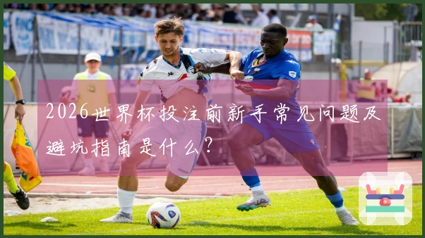 2026世界杯投注前新手常见问题及避坑指南是什么？
