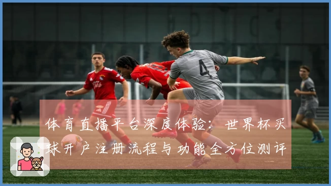 体育直播平台深度体验：世界杯买球开户注册流程与功能全方位测评